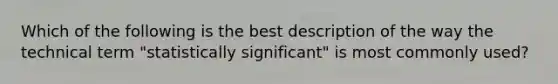 Which of the following is the best description of the way the technical term "statistically significant" is most commonly used?