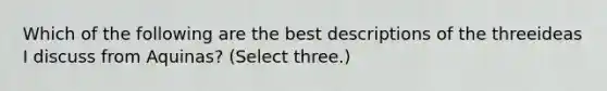 Which of the following are the best descriptions of the threeideas I discuss from Aquinas? (Select three.)