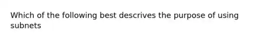 Which of the following best descrives the purpose of using subnets