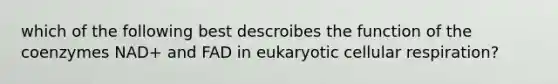 which of the following best descroibes the function of the coenzymes NAD+ and FAD in eukaryotic cellular respiration?