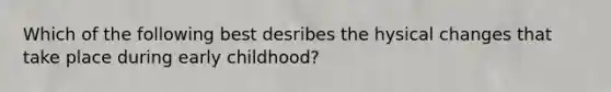 Which of the following best desribes the hysical changes that take place during early childhood?