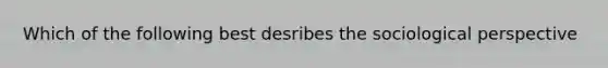 Which of the following best desribes the sociological perspective