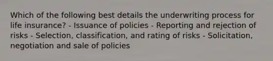 Which of the following best details the underwriting process for life insurance? - Issuance of policies - Reporting and rejection of risks - Selection, classification, and rating of risks - Solicitation, negotiation and sale of policies