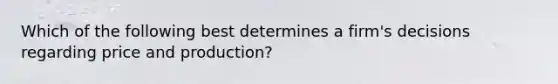 Which of the following best determines a firm's decisions regarding price and production?