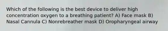 Which of the following is the best device to deliver high concentration oxygen to a breathing patient? A) Face mask B) Nasal Cannula C) Nonrebreather mask D) Oropharyngeal airway