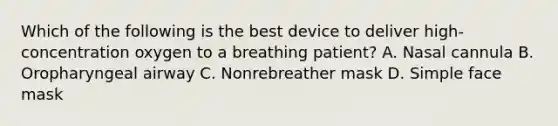 Which of the following is the best device to deliver​ high-concentration oxygen to a breathing​ patient? A. Nasal cannula B. Oropharyngeal airway C. Nonrebreather mask D. Simple face mask