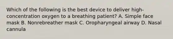 Which of the following is the best device to deliver​ high-concentration oxygen to a breathing​ patient? A. Simple face mask B. Nonrebreather mask C. Oropharyngeal airway D. Nasal cannula