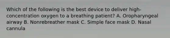 Which of the following is the best device to deliver​ high-concentration oxygen to a breathing​ patient? A. Oropharyngeal airway B. Nonrebreather mask C. Simple face mask D. Nasal cannula