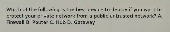 Which of the following is the best device to deploy if you want to protect your private network from a public untrusted network? A. Firewall B. Router C. Hub D. Gateway