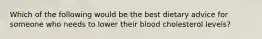 Which of the following would be the best dietary advice for someone who needs to lower their blood cholesterol levels?