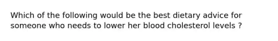 Which of the following would be the best dietary advice for someone who needs to lower her blood cholesterol levels ?