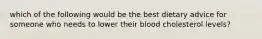 which of the following would be the best dietary advice for someone who needs to lower their blood cholesterol levels?