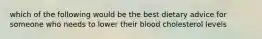 which of the following would be the best dietary advice for someone who needs to lower their blood cholesterol levels