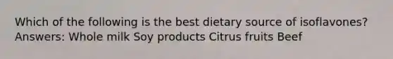 Which of the following is the best dietary source of isoflavones? Answers: Whole milk Soy products Citrus fruits Beef