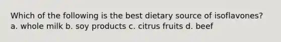 Which of the following is the best dietary source of isoflavones? a. whole milk b. soy products c. citrus fruits d. beef