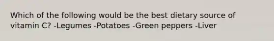 Which of the following would be the best dietary source of vitamin C? -Legumes -Potatoes -Green peppers -Liver
