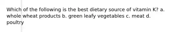 Which of the following is the best dietary source of vitamin K? a. whole wheat products b. green leafy vegetables c. meat d. poultry