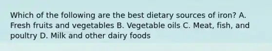 Which of the following are the best dietary sources of iron? A. Fresh fruits and vegetables B. Vegetable oils C. Meat, fish, and poultry D. Milk and other dairy foods