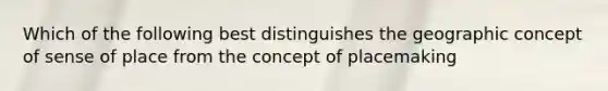 Which of the following best distinguishes the geographic concept of sense of place from the concept of placemaking