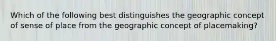 Which of the following best distinguishes the geographic concept of sense of place from the geographic concept of placemaking?