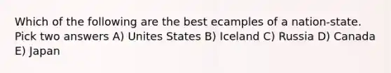 Which of the following are the best ecamples of a nation-state. Pick two answers A) Unites States B) Iceland C) Russia D) Canada E) Japan