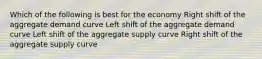 Which of the following is best for the economy Right shift of the aggregate demand curve Left shift of the aggregate demand curve Left shift of the aggregate supply curve Right shift of the aggregate supply curve