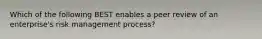 Which of the following BEST enables a peer review of an enterprise's risk management process?