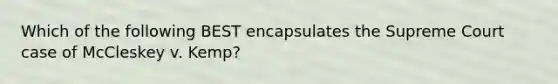 Which of the following BEST encapsulates the Supreme Court case of McCleskey v. Kemp?