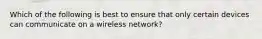 Which of the following is best to ensure that only certain devices can communicate on a wireless network?