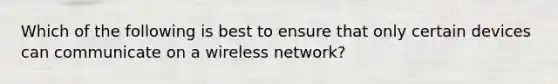 Which of the following is best to ensure that only certain devices can communicate on a wireless network?