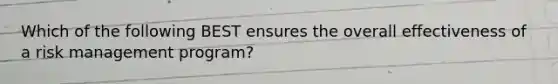 Which of the following BEST ensures the overall effectiveness of a risk management program?