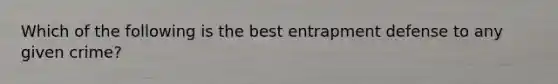 Which of the following is the best entrapment defense to any given crime?