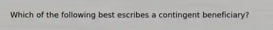 Which of the following best escribes a contingent beneficiary?