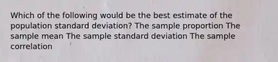 Which of the following would be the best estimate of the population standard deviation? The sample proportion The sample mean The sample standard deviation The sample correlation