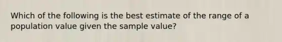 Which of the following is the best estimate of the range of a population value given the sample value?