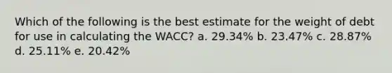 Which of the following is the best estimate for the weight of debt for use in calculating the WACC? a. 29.34% b. 23.47% c. 28.87% d. 25.11% e. 20.42%