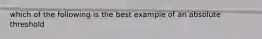 which of the following is the best example of an absolute threshold