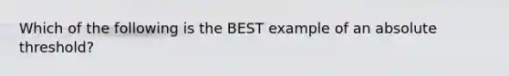 Which of the following is the BEST example of an absolute threshold?