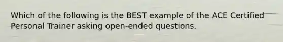 Which of the following is the BEST example of the ACE Certified Personal Trainer asking open-ended questions.