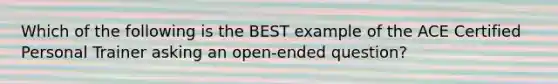 Which of the following is the BEST example of the ACE Certified Personal Trainer asking an open-ended question?