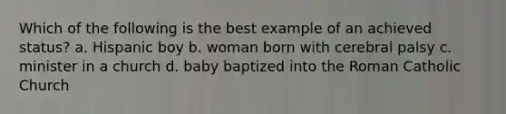 Which of the following is the best example of an achieved status? a. Hispanic boy b. woman born with cerebral palsy c. minister in a church d. baby baptized into the Roman Catholic Church