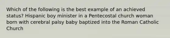 Which of the following is the best example of an achieved status? Hispanic boy minister in a Pentecostal church woman born with cerebral palsy baby baptized into the Roman Catholic Church