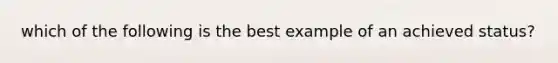 which of the following is the best example of an achieved status?