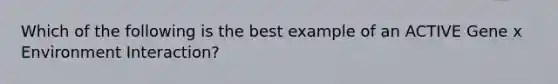 Which of the following is the best example of an ACTIVE Gene x Environment Interaction?