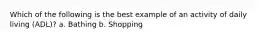 Which of the following is the best example of an activity of daily living (ADL)? a. Bathing b. Shopping