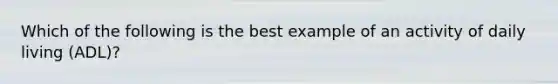 Which of the following is the best example of an activity of daily living (ADL)?