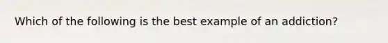 Which of the following is the best example of an addiction?