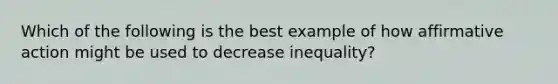 Which of the following is the best example of how affirmative action might be used to decrease inequality?