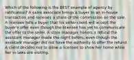 Which of the following is the BEST example of agency by ratification? A sales associate brings a buyer to an in-house transaction and receives a share of the commission on the sale. A licensee tells a buyer that his seller-client will accept the buyer's offer even though the licensee has yet to communicate the offer to the seller. A store manager honors a refund the assistant manager made the night before, even though the assistant manager did not have the authority to offer the refund. A client decides not to allow a licensee to show her home while her in-laws are visiting.