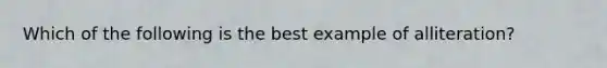 Which of the following is the best example of alliteration?